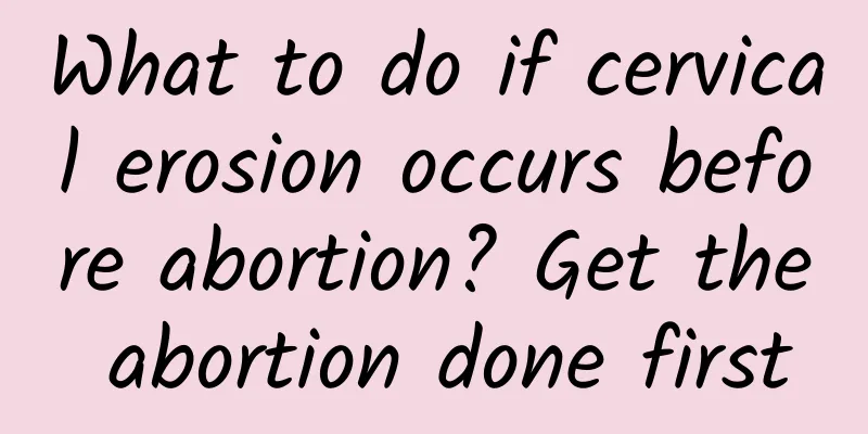 What to do if cervical erosion occurs before abortion? Get the abortion done first