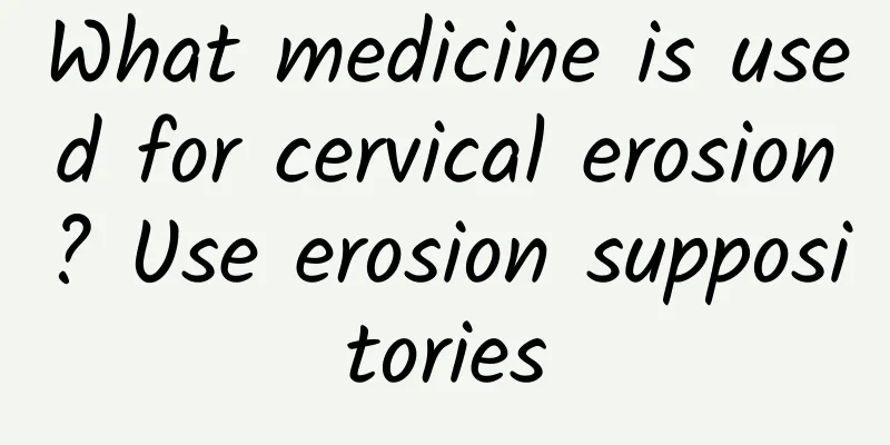 What medicine is used for cervical erosion? Use erosion suppositories