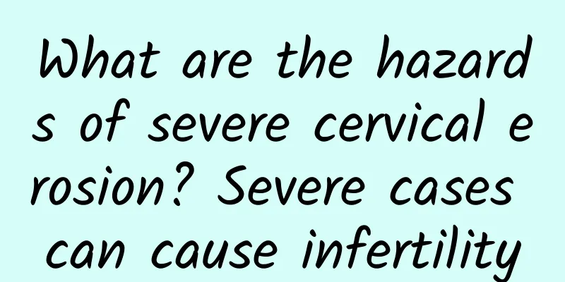 What are the hazards of severe cervical erosion? Severe cases can cause infertility