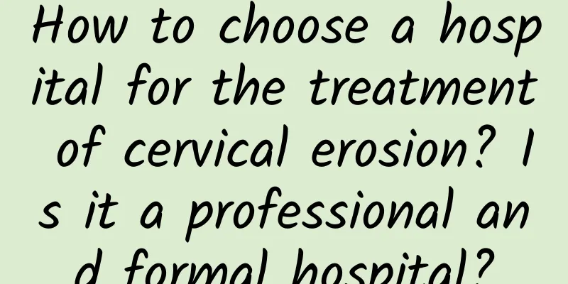 How to choose a hospital for the treatment of cervical erosion? Is it a professional and formal hospital?