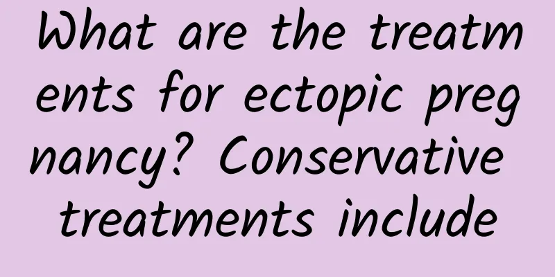 What are the treatments for ectopic pregnancy? Conservative treatments include