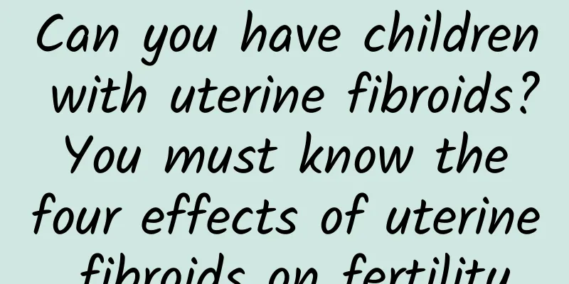 Can you have children with uterine fibroids? You must know the four effects of uterine fibroids on fertility