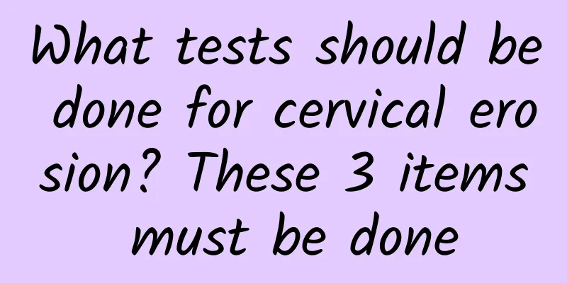 What tests should be done for cervical erosion? These 3 items must be done