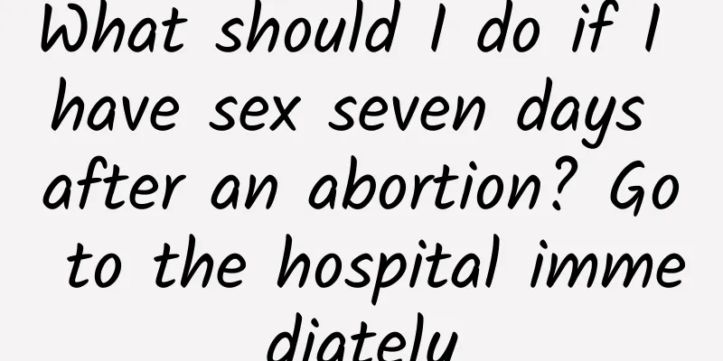 What should I do if I have sex seven days after an abortion? Go to the hospital immediately