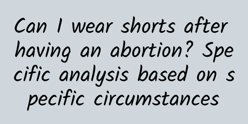 Can I wear shorts after having an abortion? Specific analysis based on specific circumstances