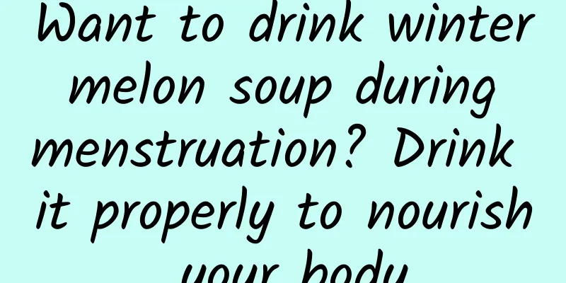 Want to drink winter melon soup during menstruation? Drink it properly to nourish your body