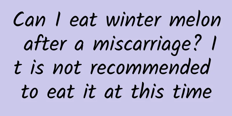 Can I eat winter melon after a miscarriage? It is not recommended to eat it at this time