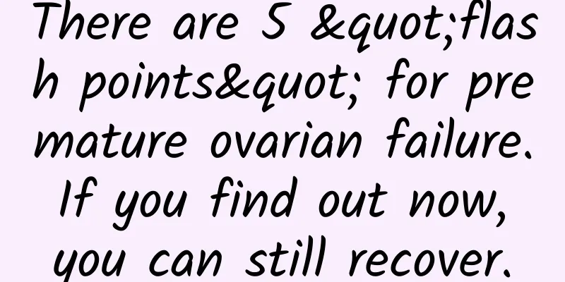 There are 5 "flash points" for premature ovarian failure. If you find out now, you can still recover.