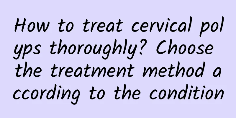 How to treat cervical polyps thoroughly? Choose the treatment method according to the condition