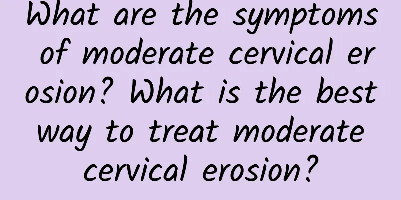 What are the symptoms of moderate cervical erosion? What is the best way to treat moderate cervical erosion?