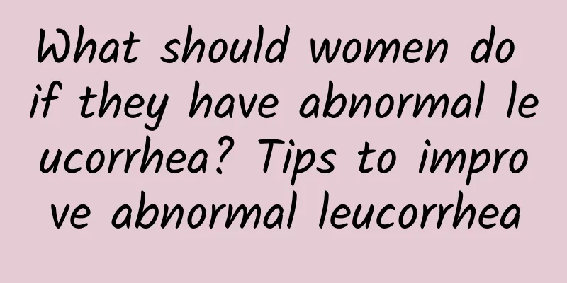 What should women do if they have abnormal leucorrhea? Tips to improve abnormal leucorrhea