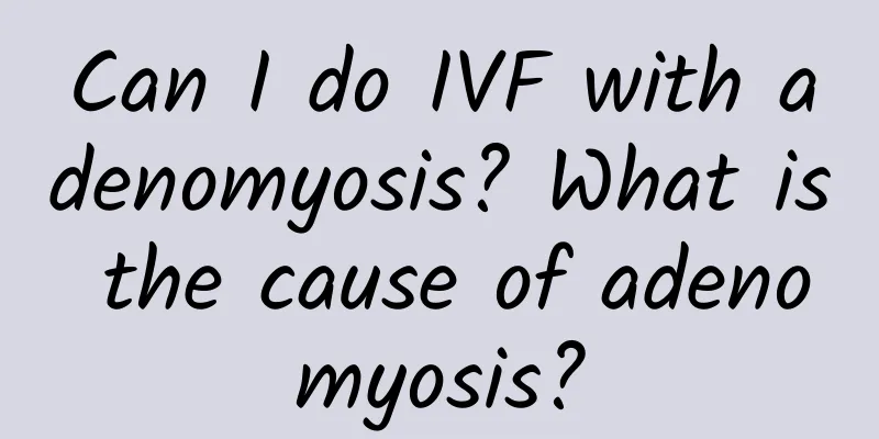 Can I do IVF with adenomyosis? What is the cause of adenomyosis?