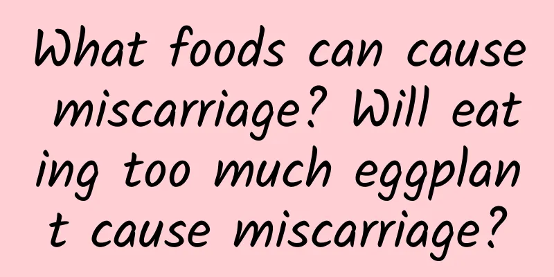 What foods can cause miscarriage? Will eating too much eggplant cause miscarriage?