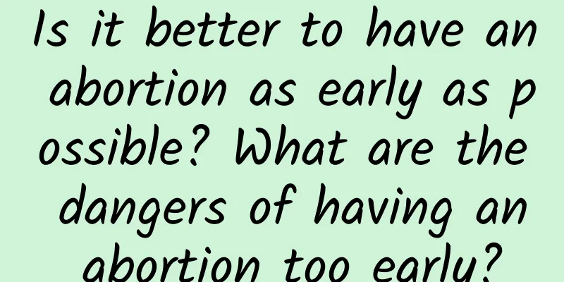 Is it better to have an abortion as early as possible? What are the dangers of having an abortion too early?