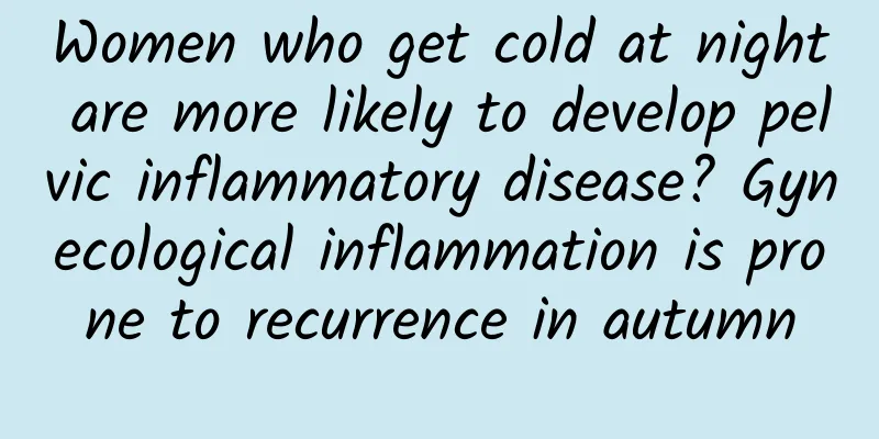 Women who get cold at night are more likely to develop pelvic inflammatory disease? Gynecological inflammation is prone to recurrence in autumn