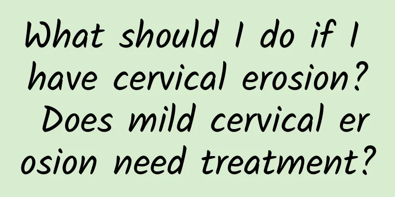 What should I do if I have cervical erosion? Does mild cervical erosion need treatment?
