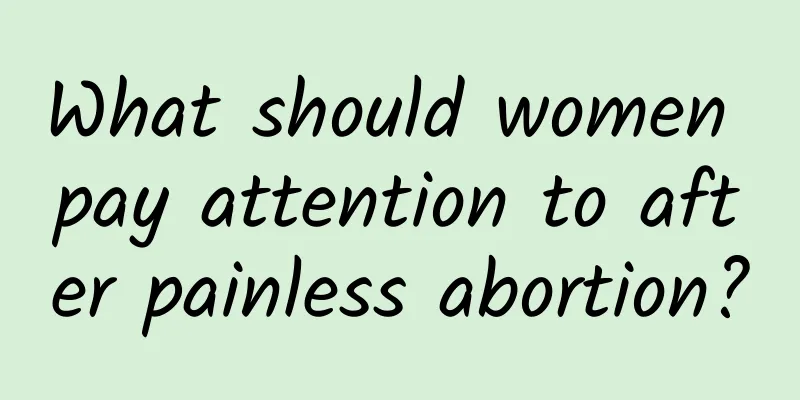 What should women pay attention to after painless abortion?