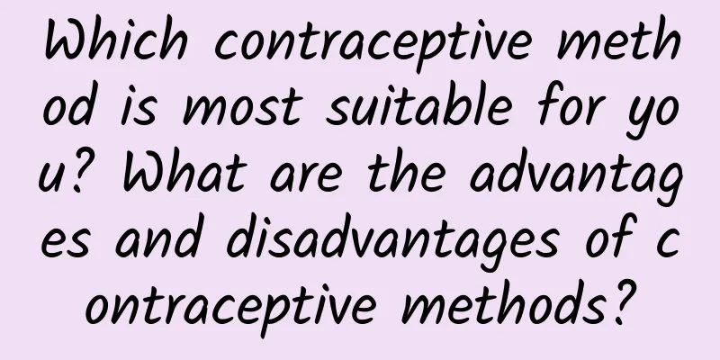 Which contraceptive method is most suitable for you? What are the advantages and disadvantages of contraceptive methods?