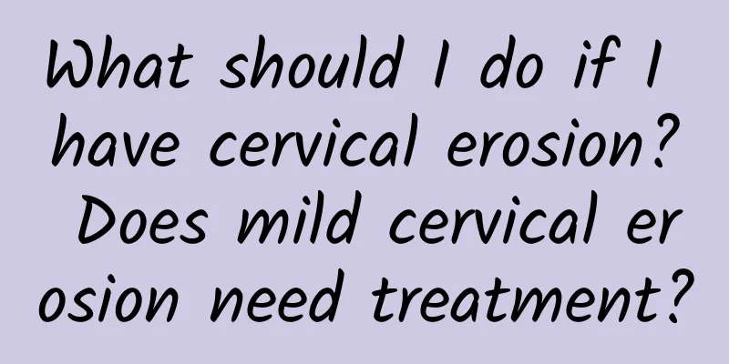 What should I do if I have cervical erosion? Does mild cervical erosion need treatment?