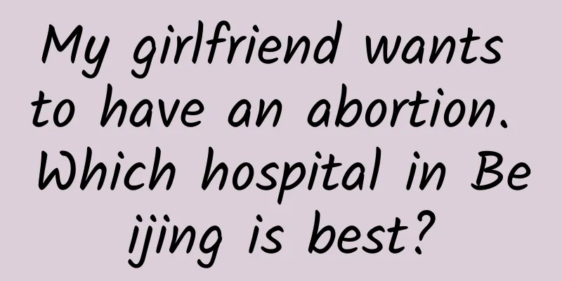My girlfriend wants to have an abortion. Which hospital in Beijing is best?