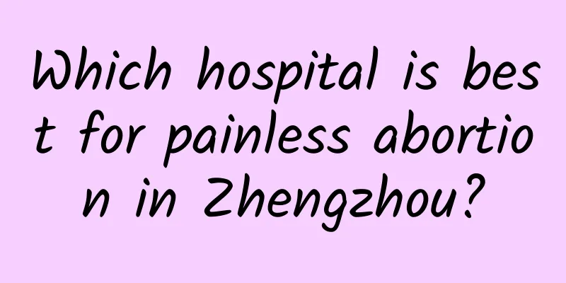 Which hospital is best for painless abortion in Zhengzhou?