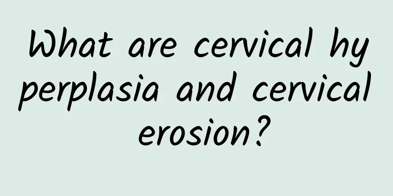 What are cervical hyperplasia and cervical erosion?