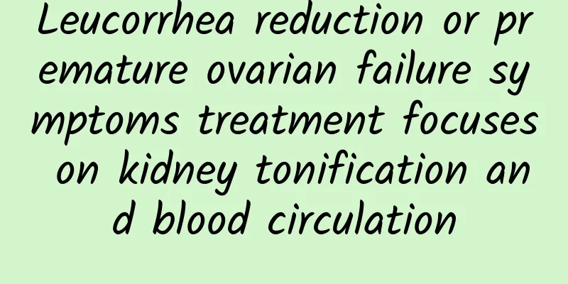 Leucorrhea reduction or premature ovarian failure symptoms treatment focuses on kidney tonification and blood circulation