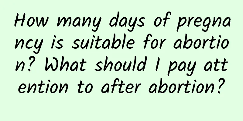 How many days of pregnancy is suitable for abortion? What should I pay attention to after abortion?