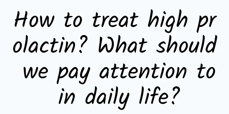 How to treat high prolactin? What should we pay attention to in daily life?