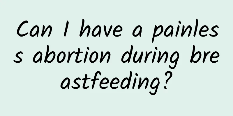 Can I have a painless abortion during breastfeeding?