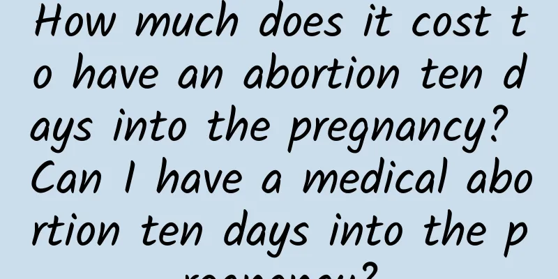 How much does it cost to have an abortion ten days into the pregnancy? Can I have a medical abortion ten days into the pregnancy?