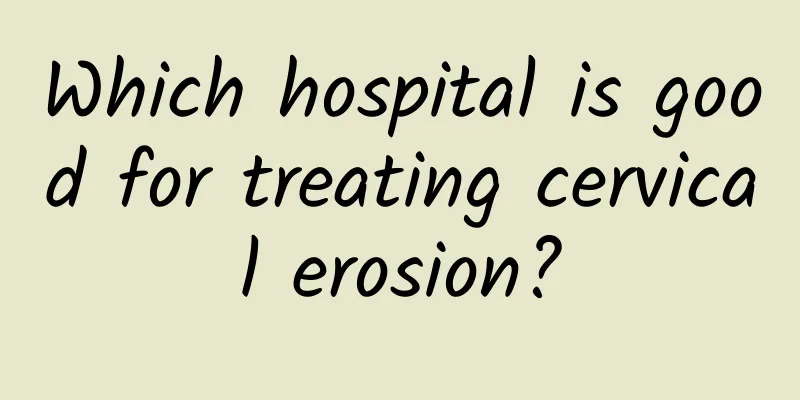 Which hospital is good for treating cervical erosion?