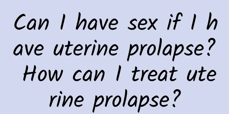 Can I have sex if I have uterine prolapse? How can I treat uterine prolapse?
