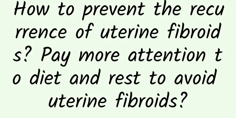 How to prevent the recurrence of uterine fibroids? Pay more attention to diet and rest to avoid uterine fibroids?