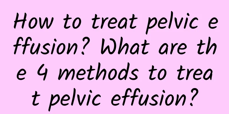 How to treat pelvic effusion? What are the 4 methods to treat pelvic effusion?
