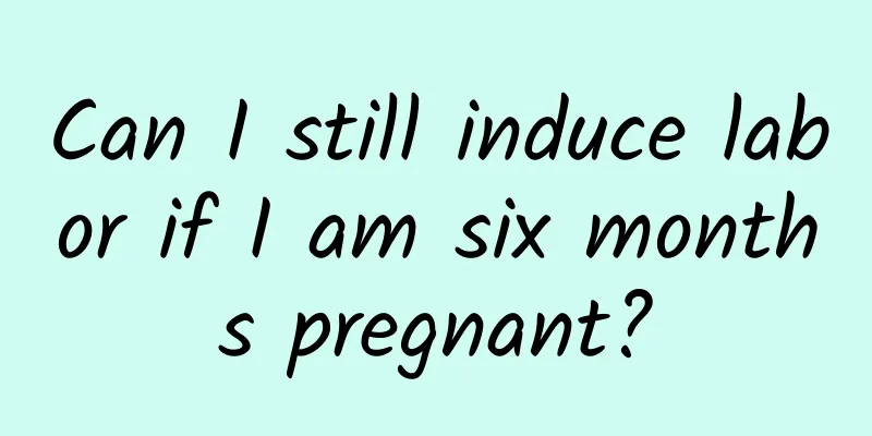 Can I still induce labor if I am six months pregnant?