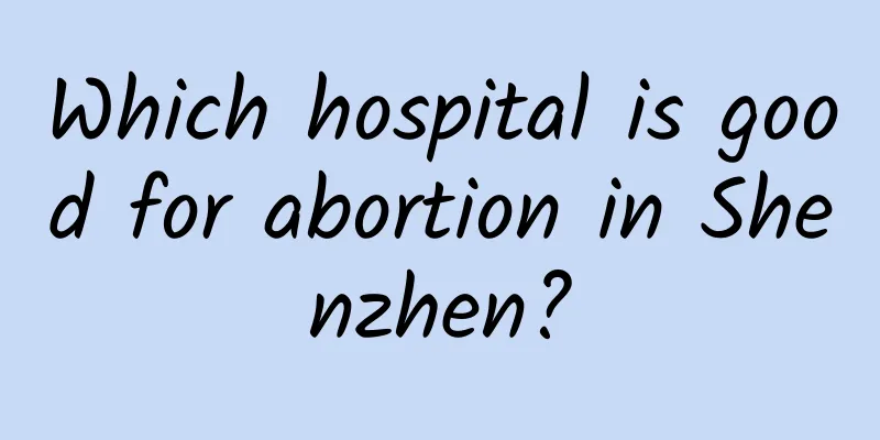 Which hospital is good for abortion in Shenzhen?