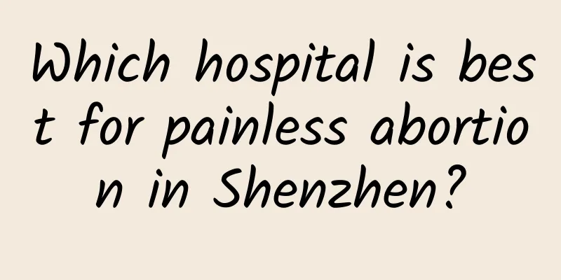 Which hospital is best for painless abortion in Shenzhen?
