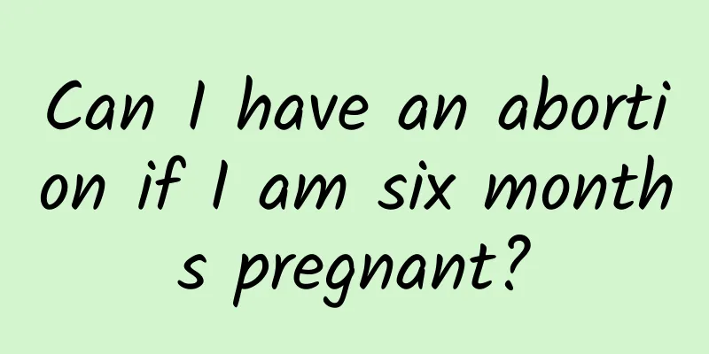 Can I have an abortion if I am six months pregnant?
