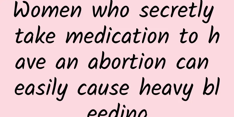 Women who secretly take medication to have an abortion can easily cause heavy bleeding