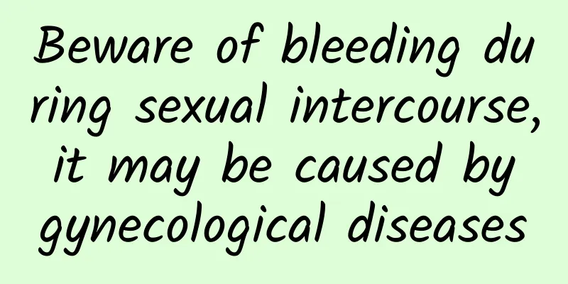 Beware of bleeding during sexual intercourse, it may be caused by gynecological diseases
