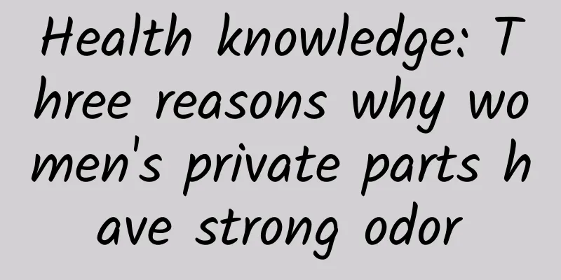 Health knowledge: Three reasons why women's private parts have strong odor