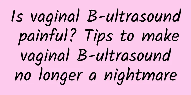 Is vaginal B-ultrasound painful? Tips to make vaginal B-ultrasound no longer a nightmare