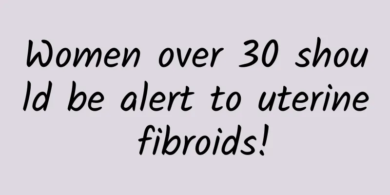 Women over 30 should be alert to uterine fibroids!