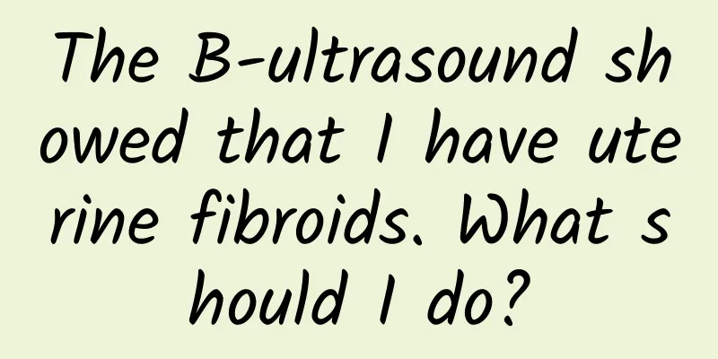 The B-ultrasound showed that I have uterine fibroids. What should I do?