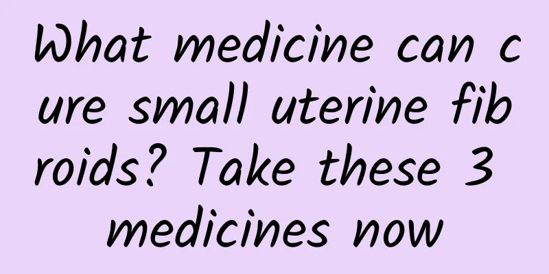 What medicine can cure small uterine fibroids? Take these 3 medicines now