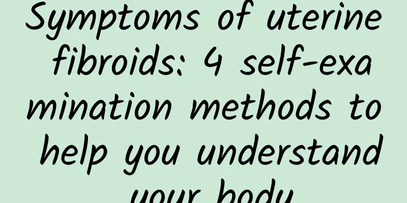 Symptoms of uterine fibroids: 4 self-examination methods to help you understand your body