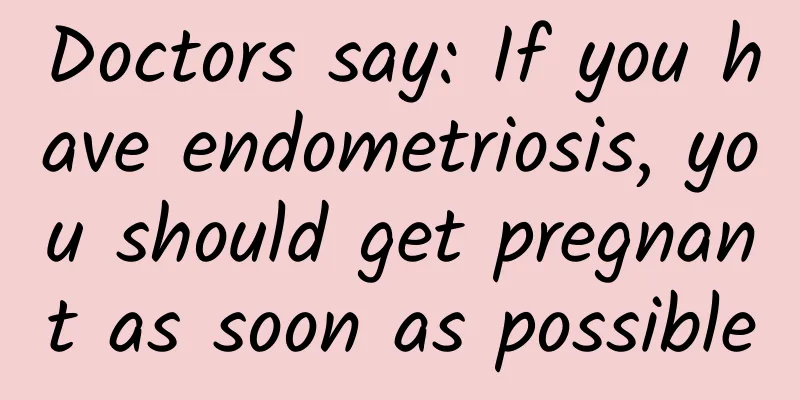 Doctors say: If you have endometriosis, you should get pregnant as soon as possible