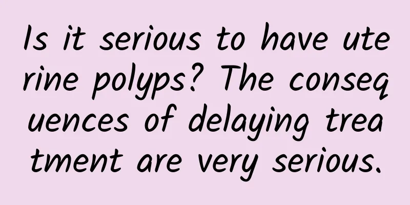 Is it serious to have uterine polyps? The consequences of delaying treatment are very serious.
