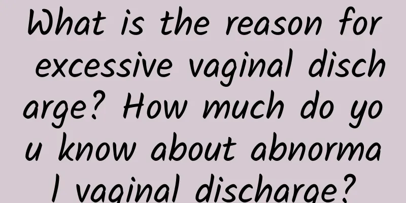 What is the reason for excessive vaginal discharge? How much do you know about abnormal vaginal discharge?
